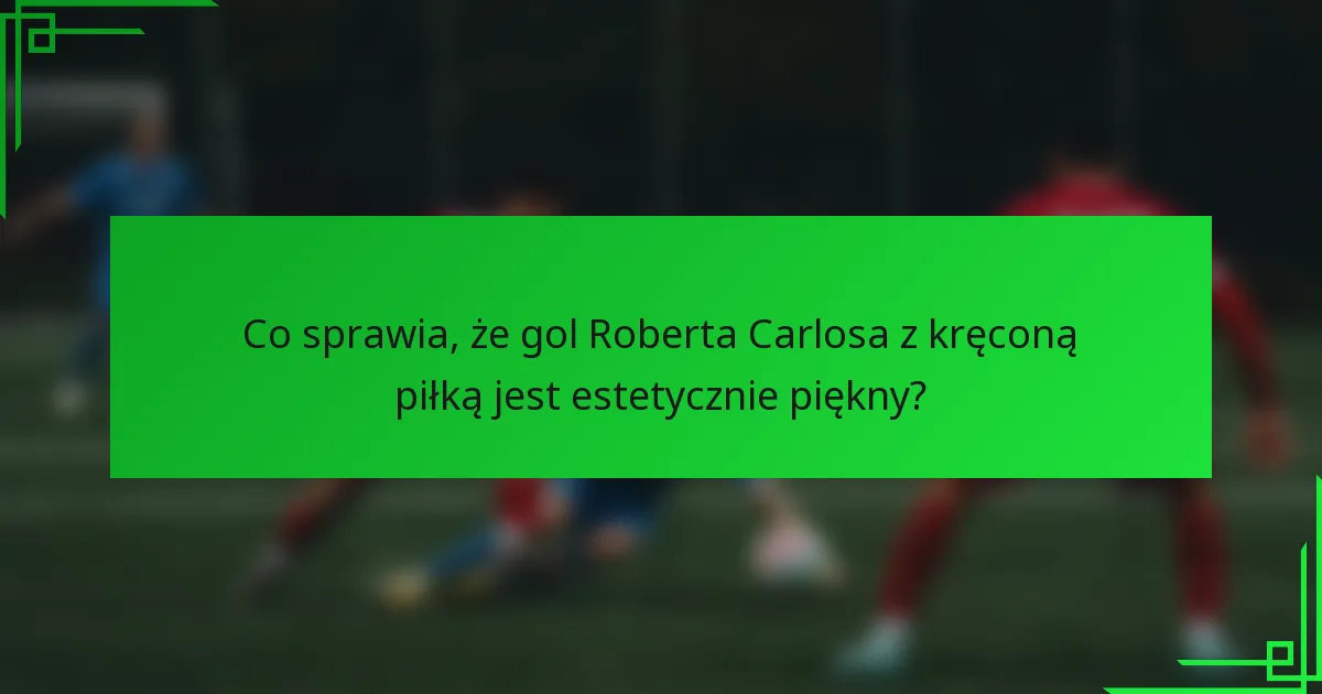 Co sprawia, że gol Roberta Carlosa z kręconą piłką jest estetycznie piękny?