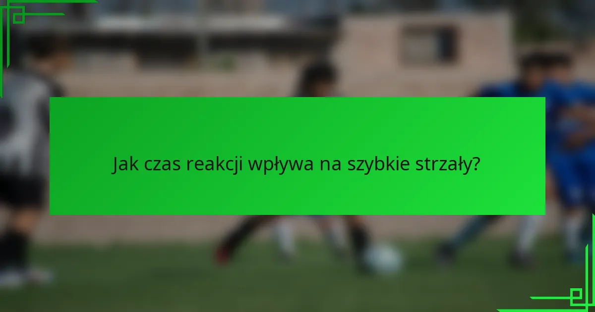 Jak czas reakcji wpływa na szybkie strzały?
