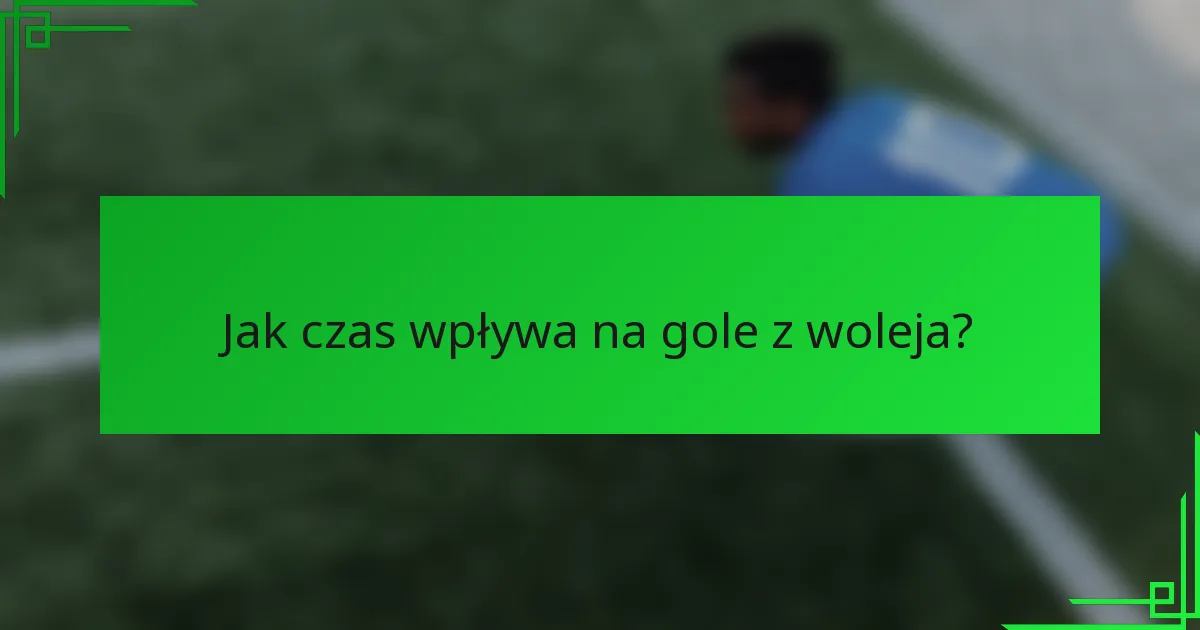 Jak czas wpływa na gole z woleja?