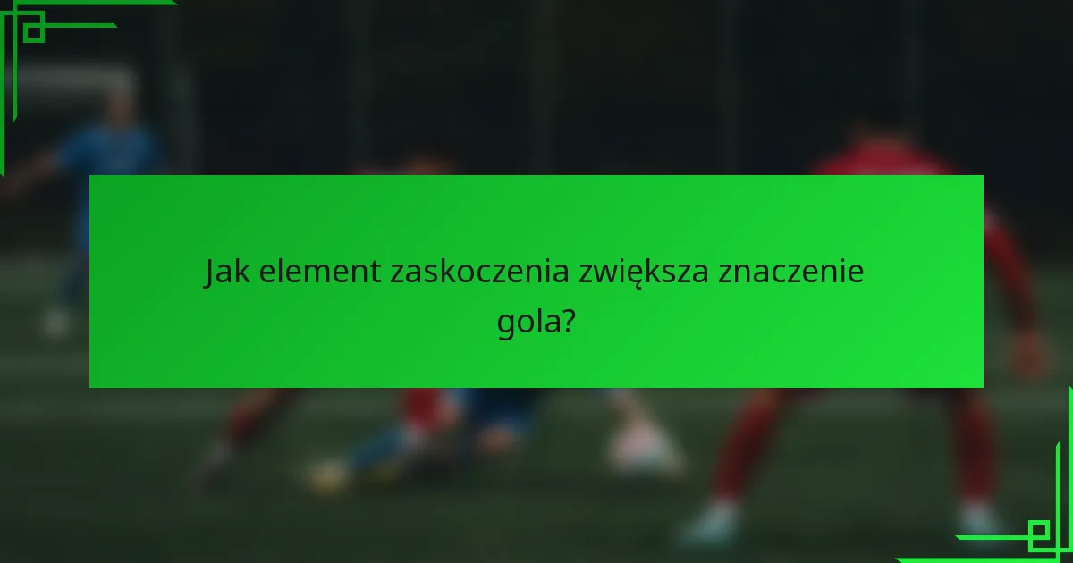 Jak element zaskoczenia zwiększa znaczenie gola?