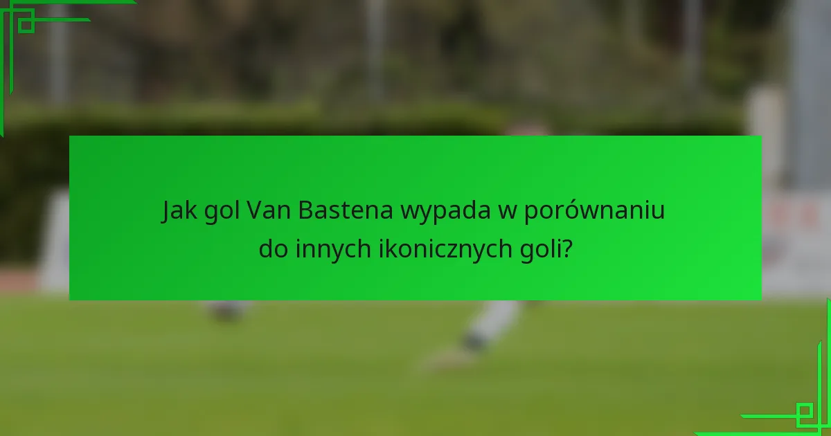 Jak gol Van Bastena wypada w porównaniu do innych ikonicznych goli?
