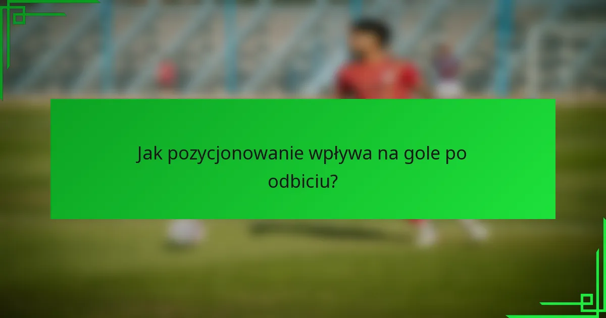 Jak pozycjonowanie wpływa na gole po odbiciu?