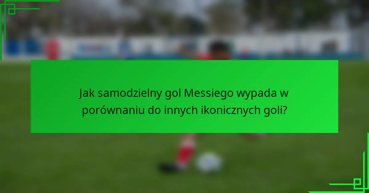 Jak samodzielny gol Messiego wypada w porównaniu do innych ikonicznych goli?