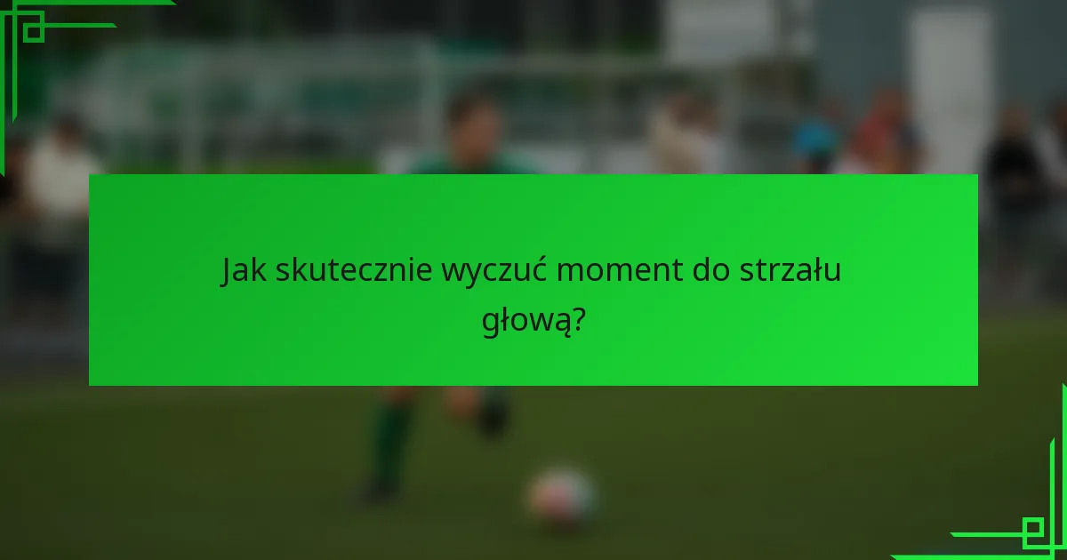 Jak skutecznie wyczuć moment do strzału głową?