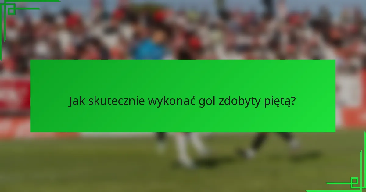 Jak skutecznie wykonać gol zdobyty piętą?