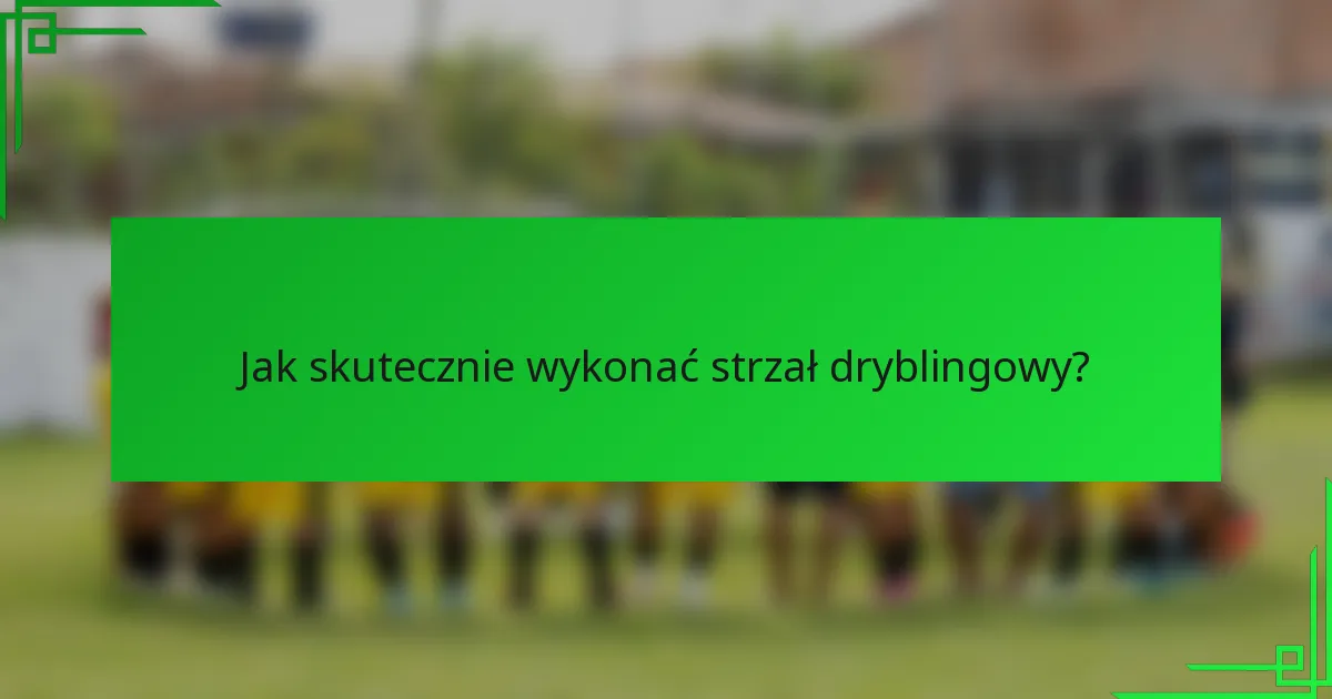 Jak skutecznie wykonać strzał dryblingowy?