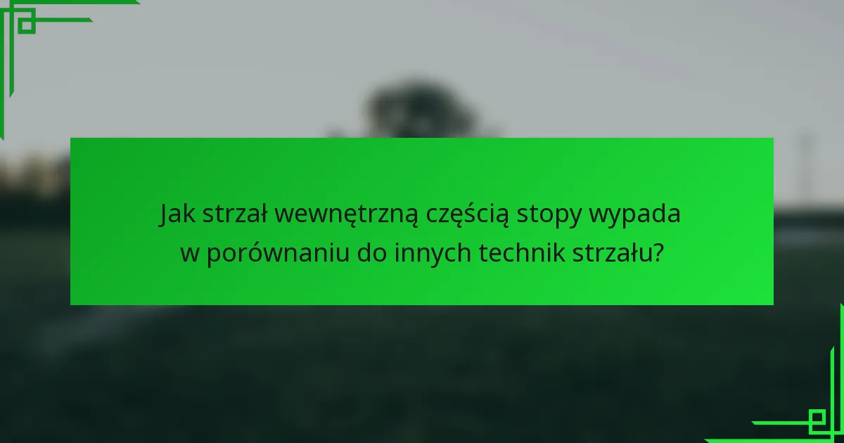 Jak strzał wewnętrzną częścią stopy wypada w porównaniu do innych technik strzału?
