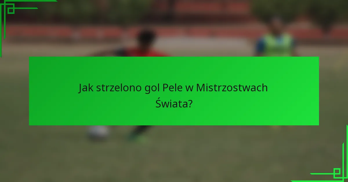 Jak strzelono gol Pele w Mistrzostwach Świata?
