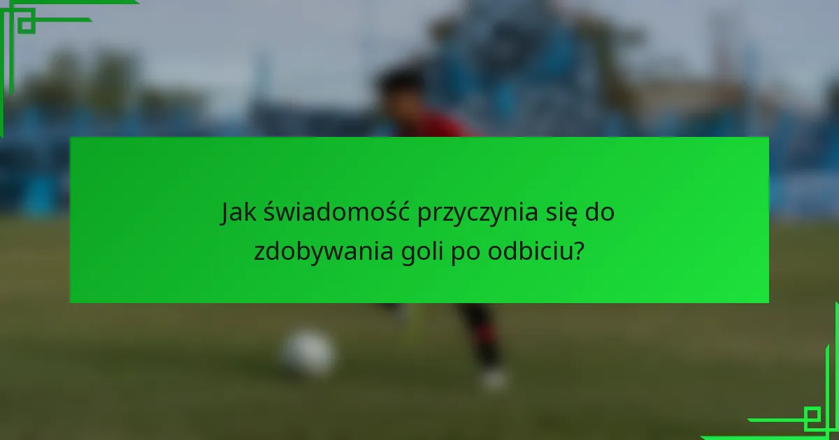 Jak świadomość przyczynia się do zdobywania goli po odbiciu?