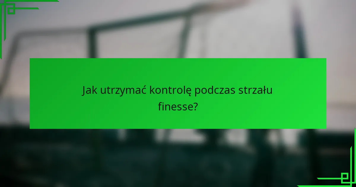Jak utrzymać kontrolę podczas strzału finesse?