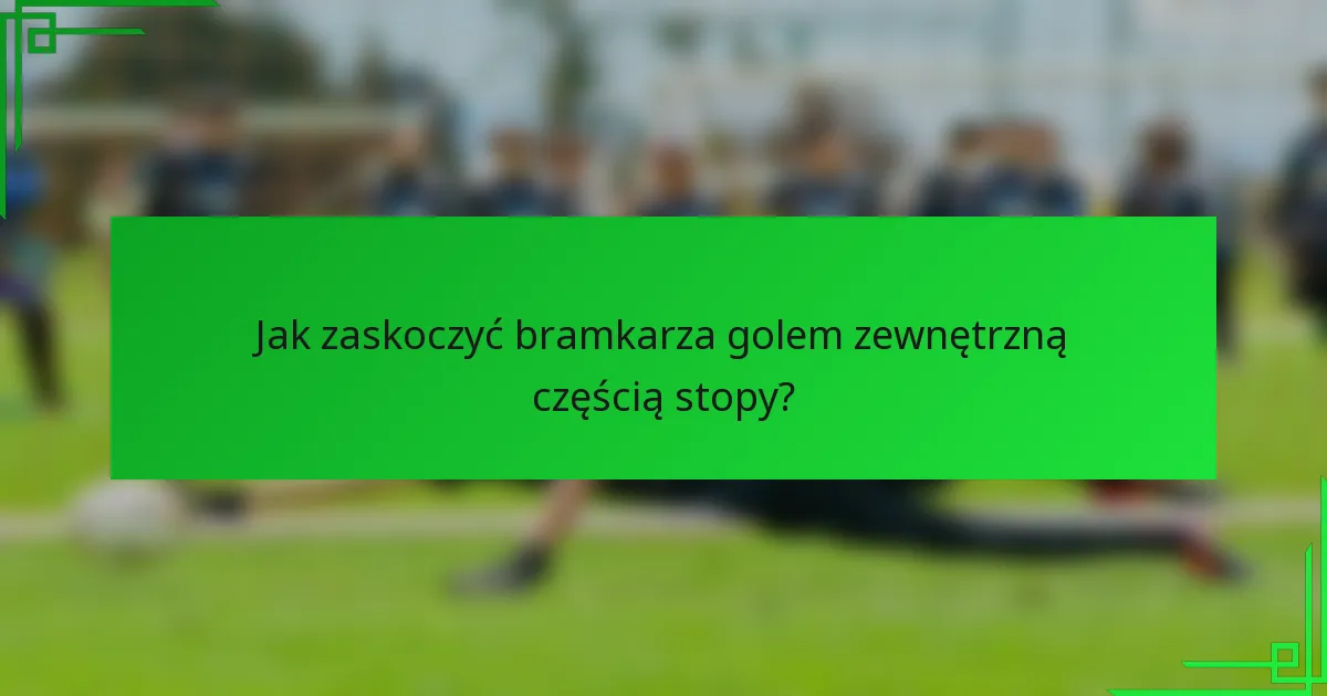 Jak zaskoczyć bramkarza golem zewnętrzną częścią stopy?