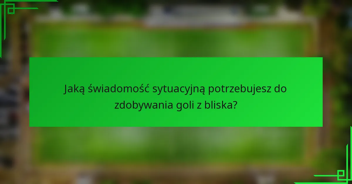 Jaką świadomość sytuacyjną potrzebujesz do zdobywania goli z bliska?