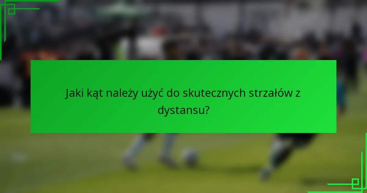 Jaki kąt należy użyć do skutecznych strzałów z dystansu?