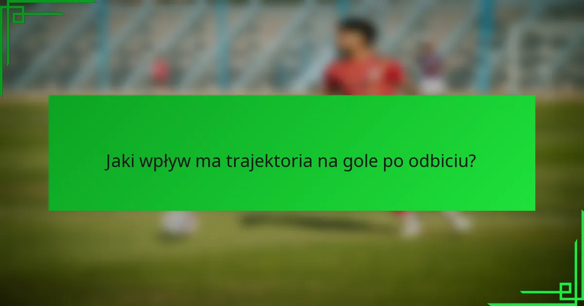 Jaki wpływ ma trajektoria na gole po odbiciu?