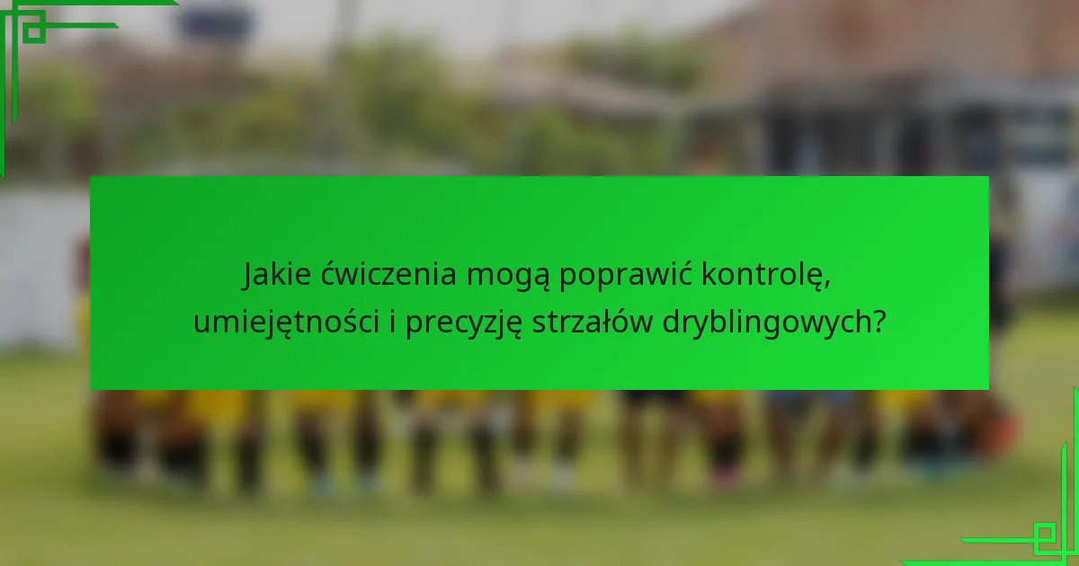 Jakie ćwiczenia mogą poprawić kontrolę, umiejętności i precyzję strzałów dryblingowych?