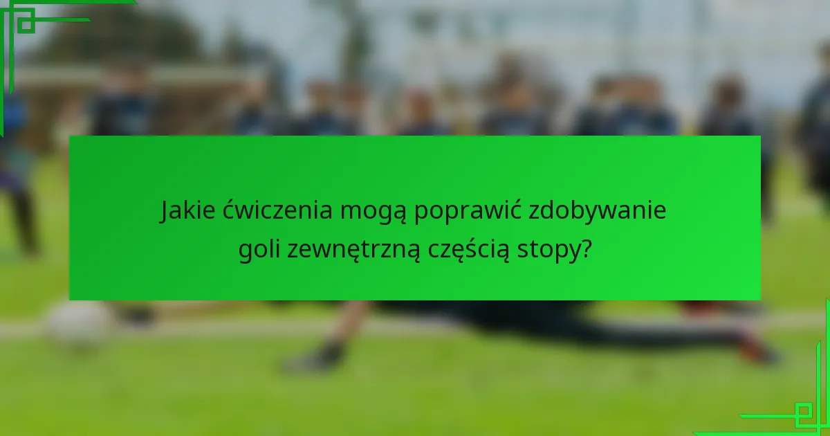Jakie ćwiczenia mogą poprawić zdobywanie goli zewnętrzną częścią stopy?