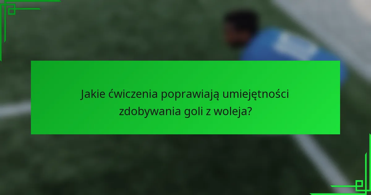Jakie ćwiczenia poprawiają umiejętności zdobywania goli z woleja?