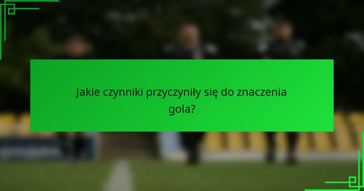 Jakie czynniki przyczyniły się do znaczenia gola?