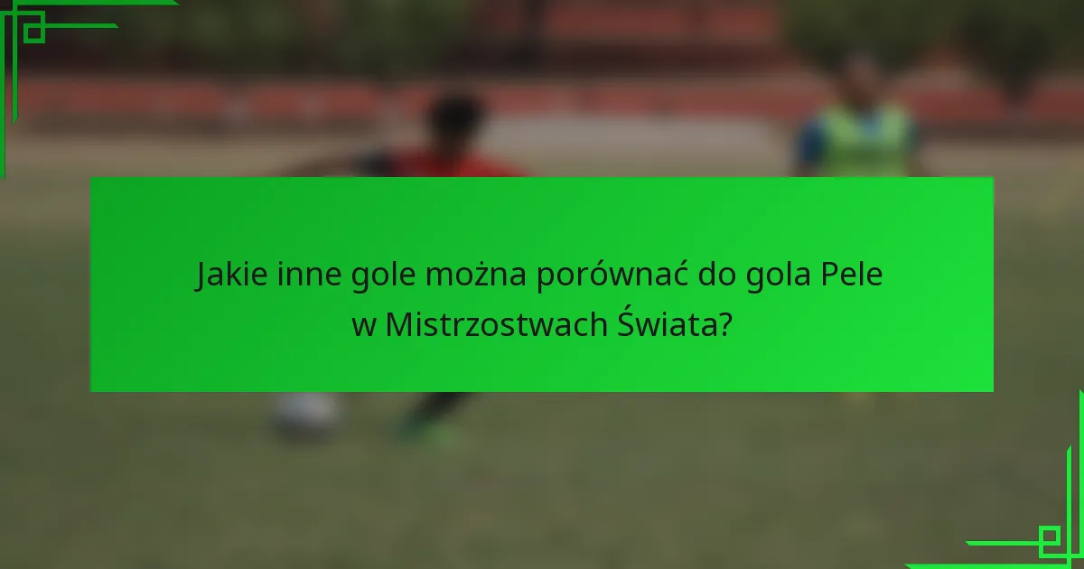 Jakie inne gole można porównać do gola Pele w Mistrzostwach Świata?
