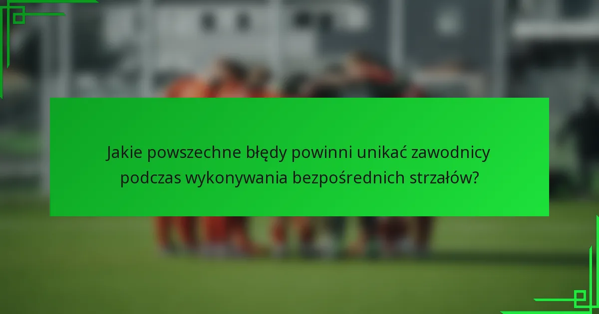Jakie powszechne błędy powinni unikać zawodnicy podczas wykonywania bezpośrednich strzałów?