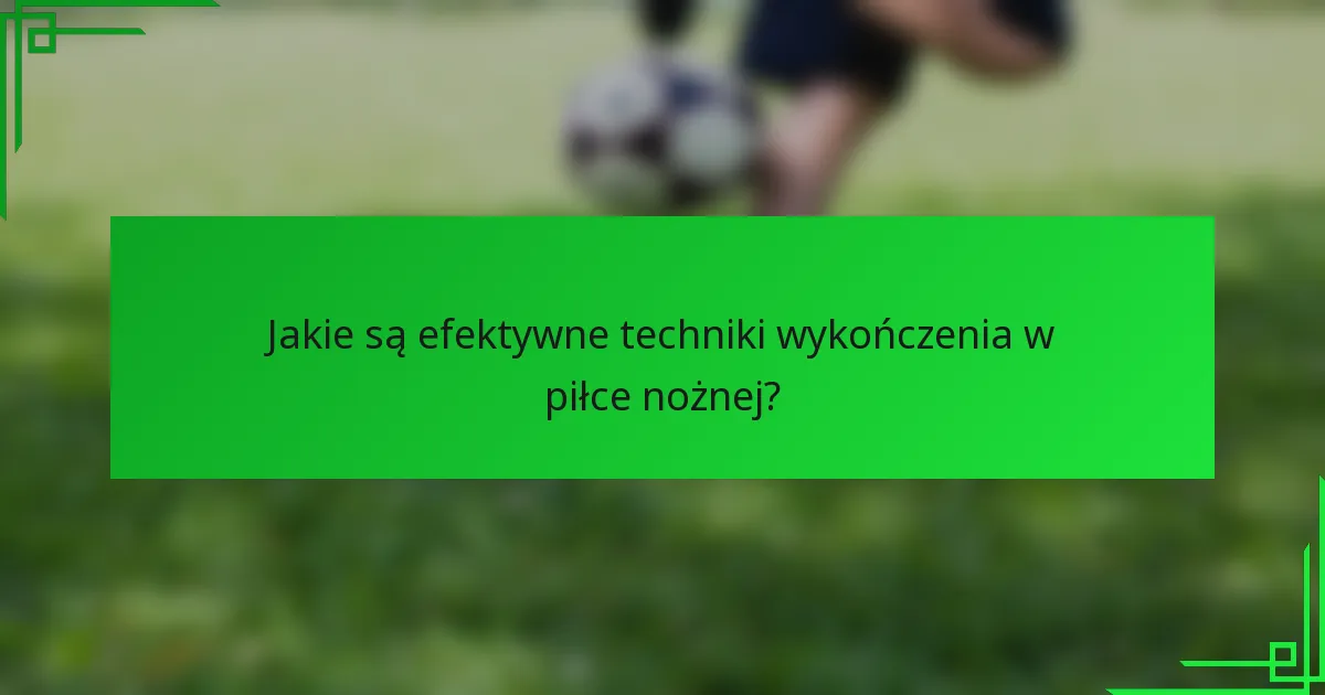 Jakie są efektywne techniki wykończenia w piłce nożnej?