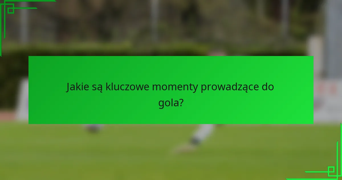 Jakie są kluczowe momenty prowadzące do gola?