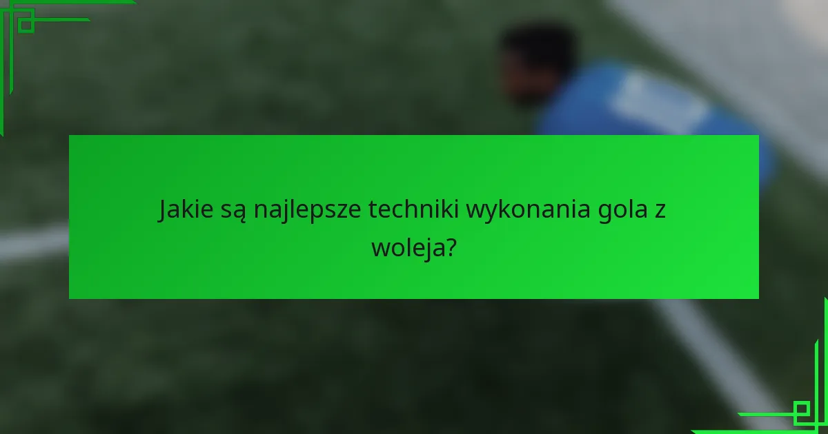 Jakie są najlepsze techniki wykonania gola z woleja?