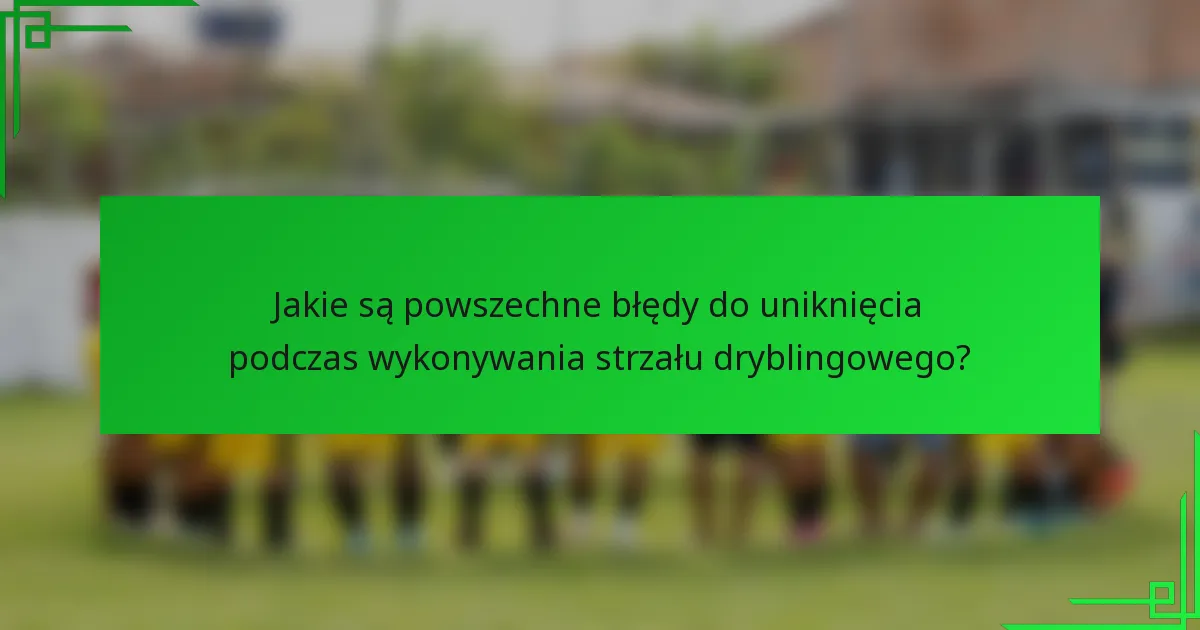 Jakie są powszechne błędy do uniknięcia podczas wykonywania strzału dryblingowego?