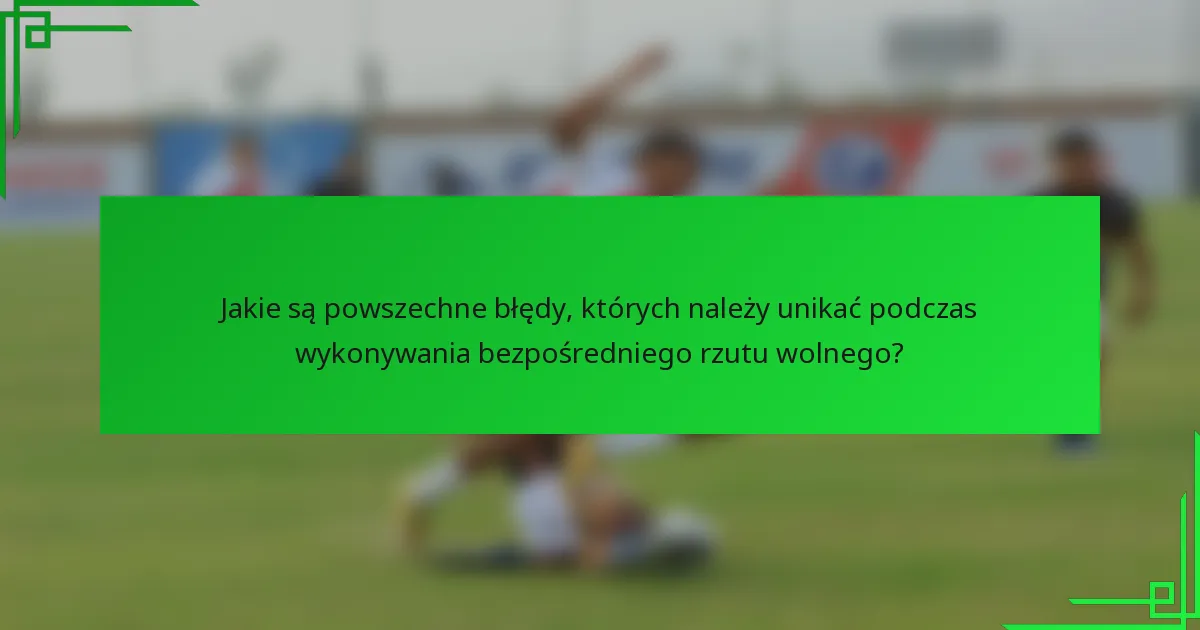 Jakie są powszechne błędy, których należy unikać podczas wykonywania bezpośredniego rzutu wolnego?