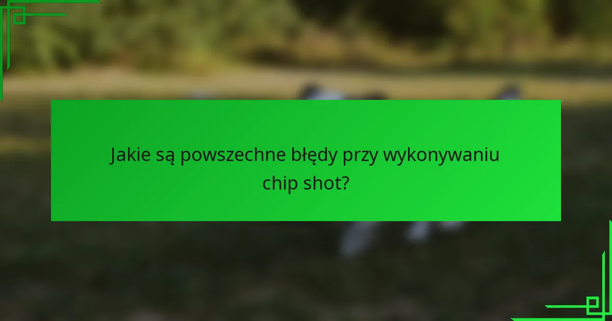 Jakie są powszechne błędy przy wykonywaniu chip shot?