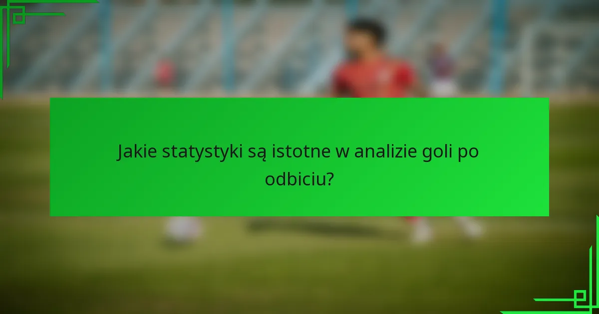 Jakie statystyki są istotne w analizie goli po odbiciu?