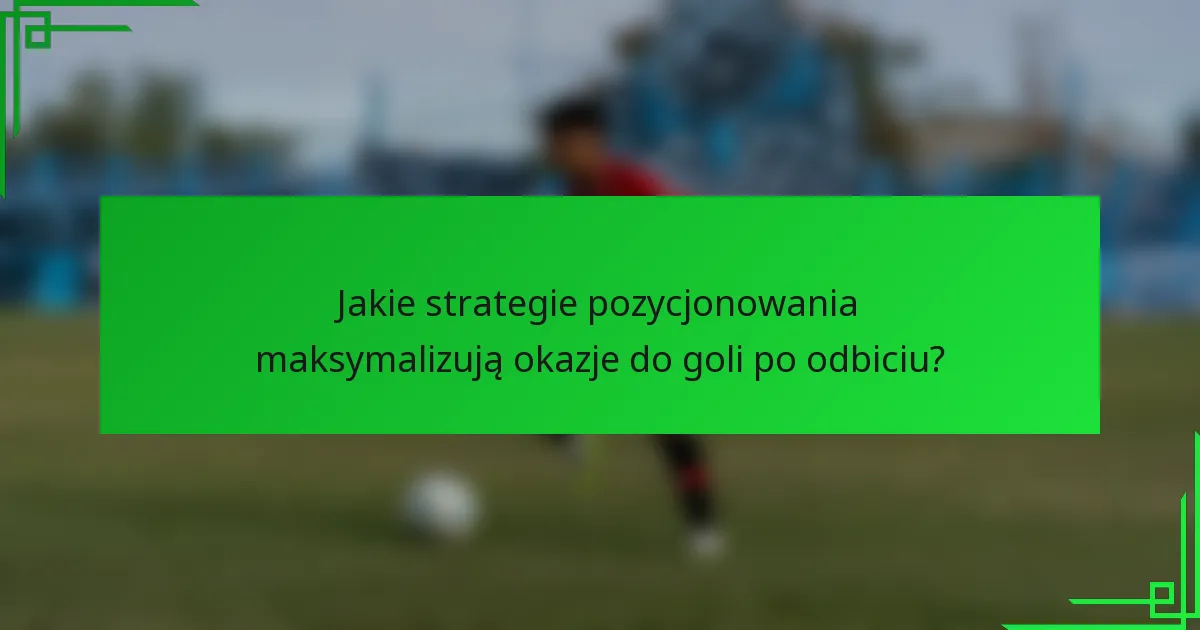Jakie strategie pozycjonowania maksymalizują okazje do goli po odbiciu?