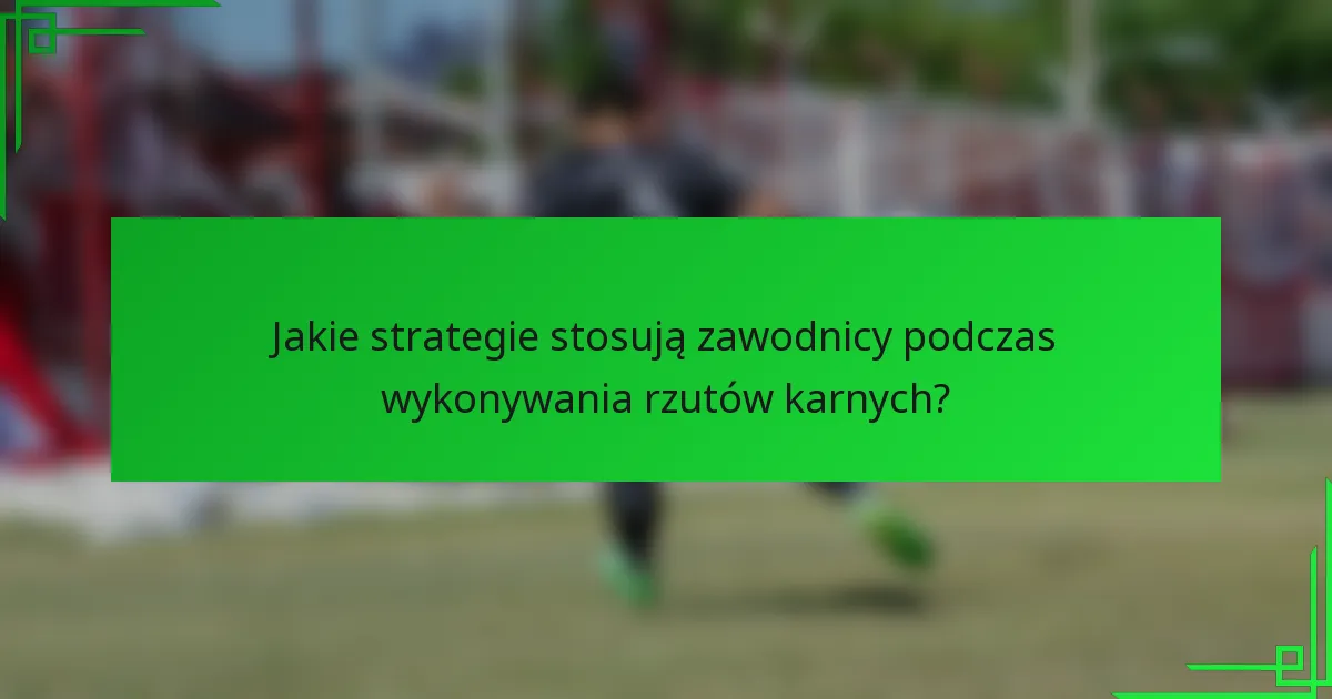 Jakie strategie stosują zawodnicy podczas wykonywania rzutów karnych?