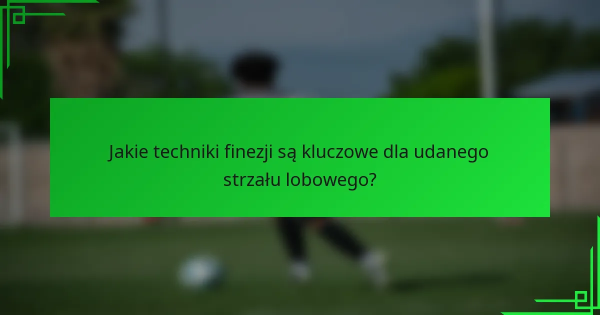 Jakie techniki finezji są kluczowe dla udanego strzału lobowego?