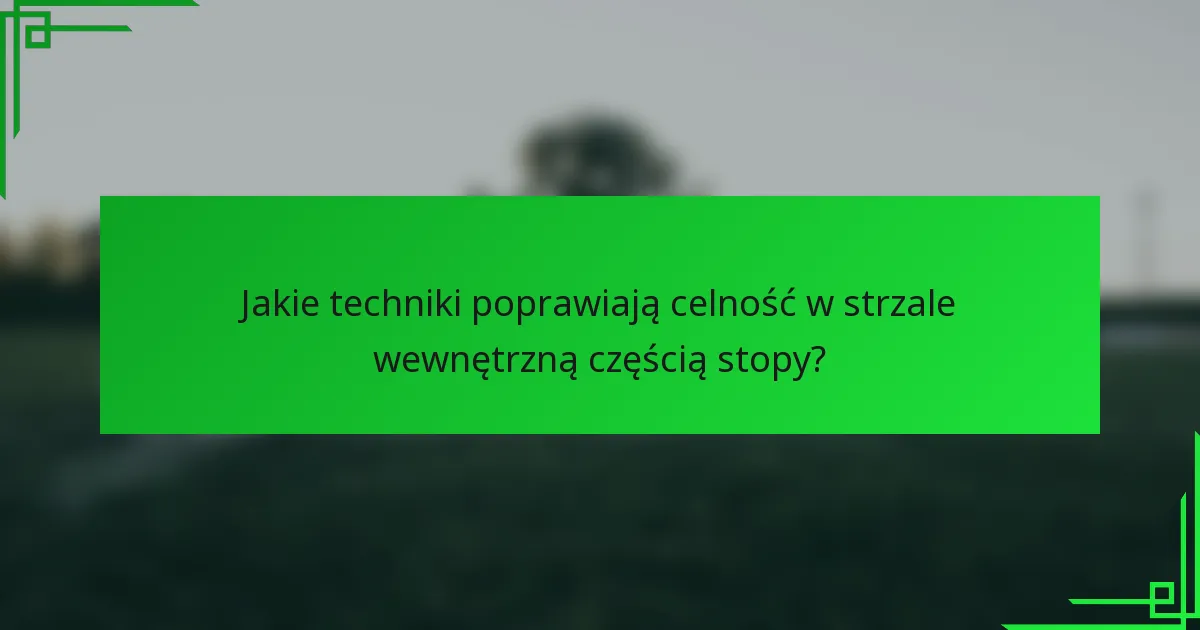 Jakie techniki poprawiają celność w strzale wewnętrzną częścią stopy?