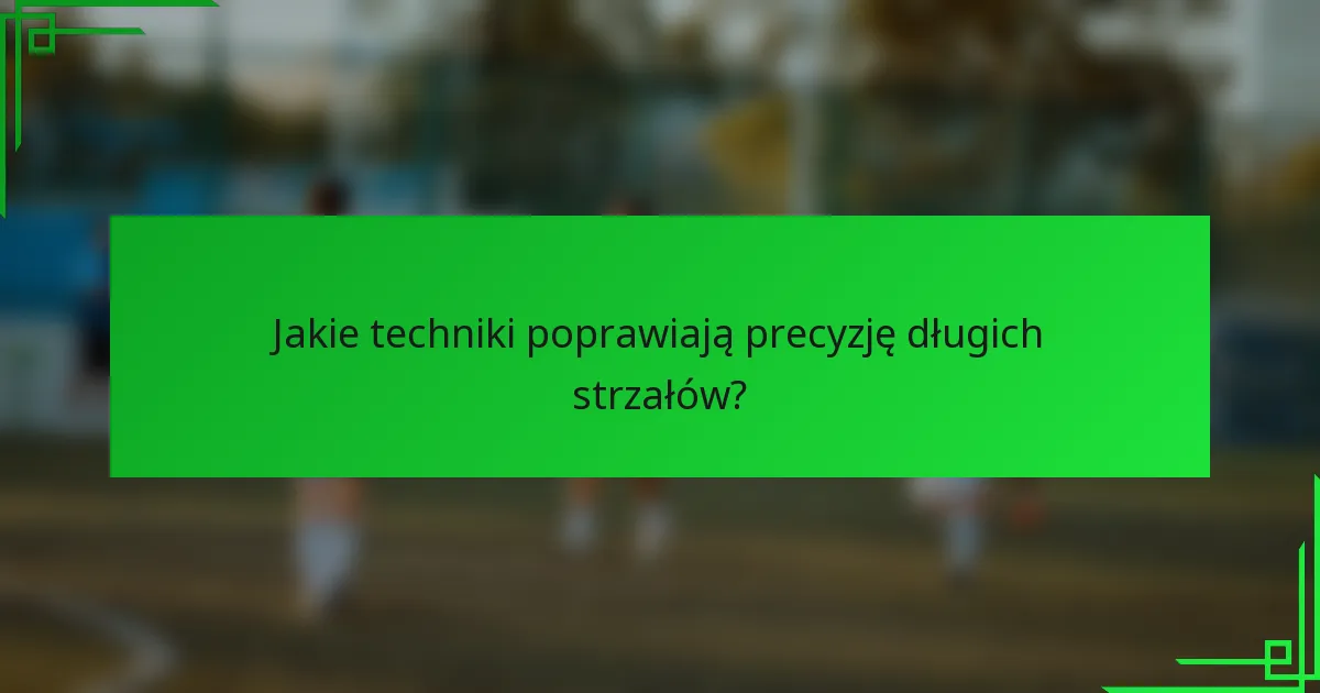 Jakie techniki poprawiają precyzję długich strzałów?