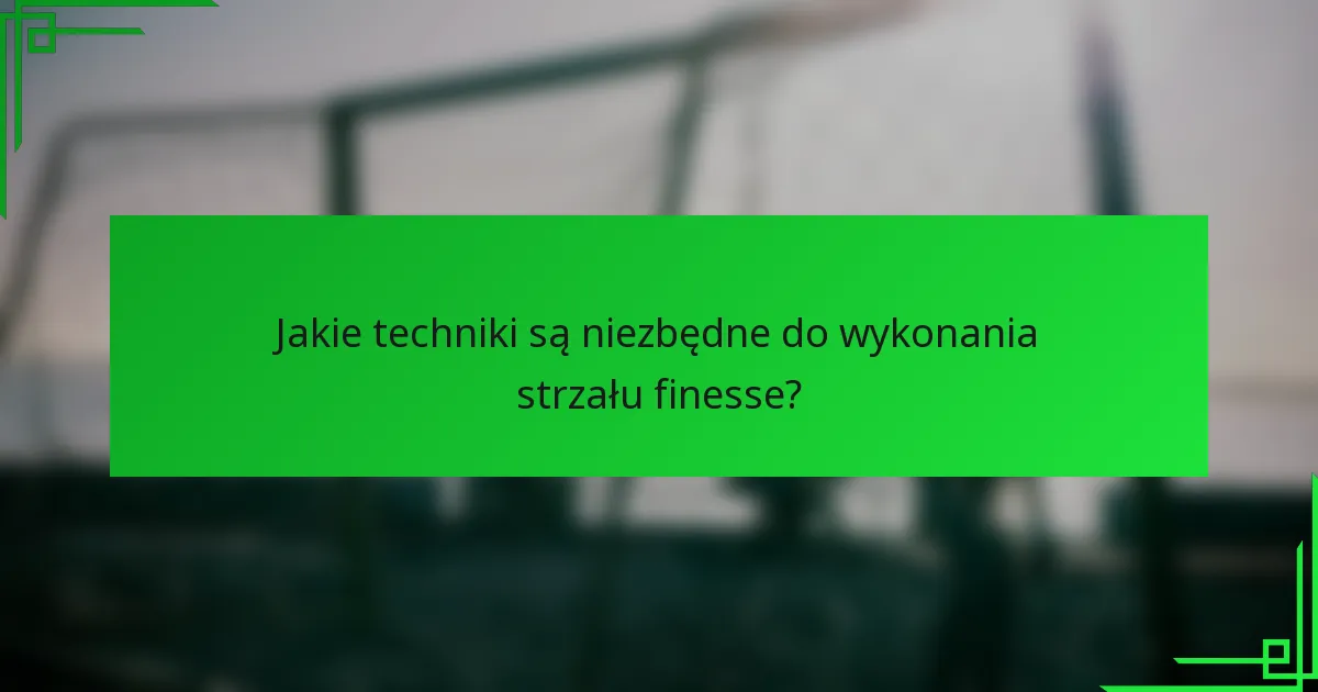 Jakie techniki są niezbędne do wykonania strzału finesse?