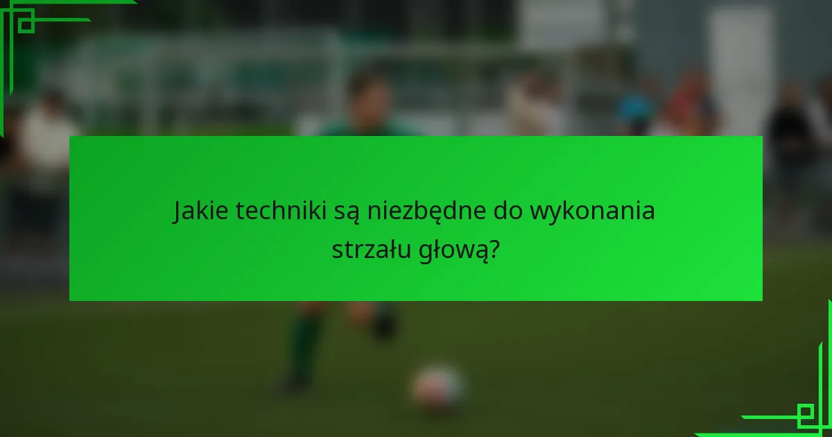 Jakie techniki są niezbędne do wykonania strzału głową?