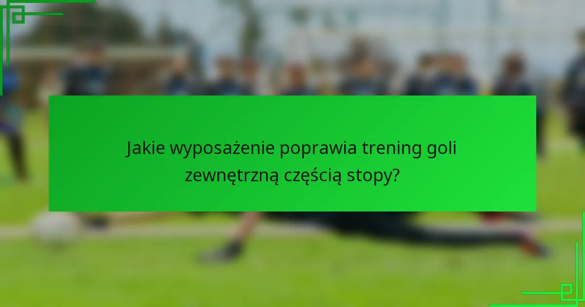 Jakie wyposażenie poprawia trening goli zewnętrzną częścią stopy?