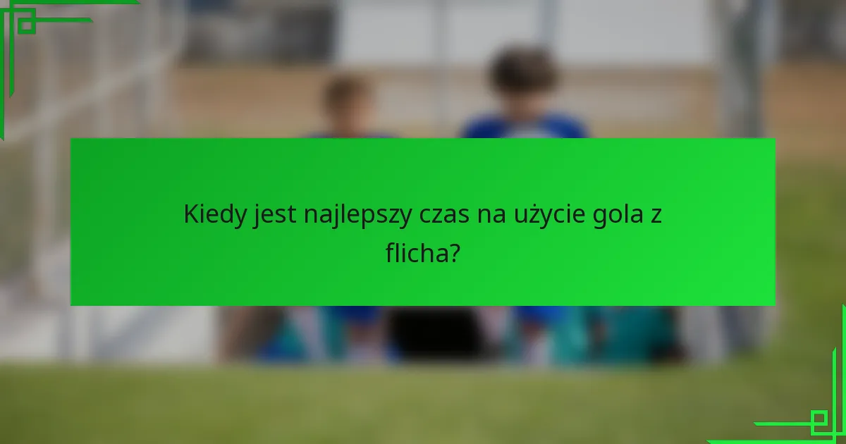 Kiedy jest najlepszy czas na użycie gola z flicha?